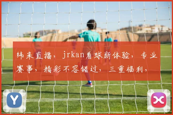 纬来直播，jrkan看球新体验，专业赛事，精彩不容错过，三重福利，等你来享