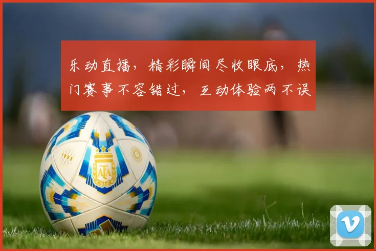乐动直播，精彩瞬间尽收眼底，热门赛事不容错过，互动体验两不误，快来加入我们