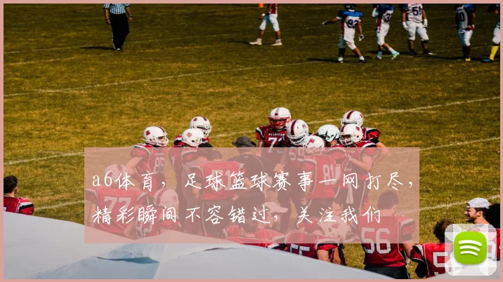 a6体育，足球篮球赛事一网打尽，精彩瞬间不容错过，关注我们