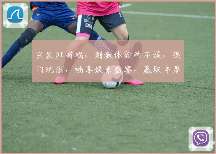 兴发pt游戏，刺激体验两不误，热门玩法，畅享娱乐盛宴，赢取丰厚奖励