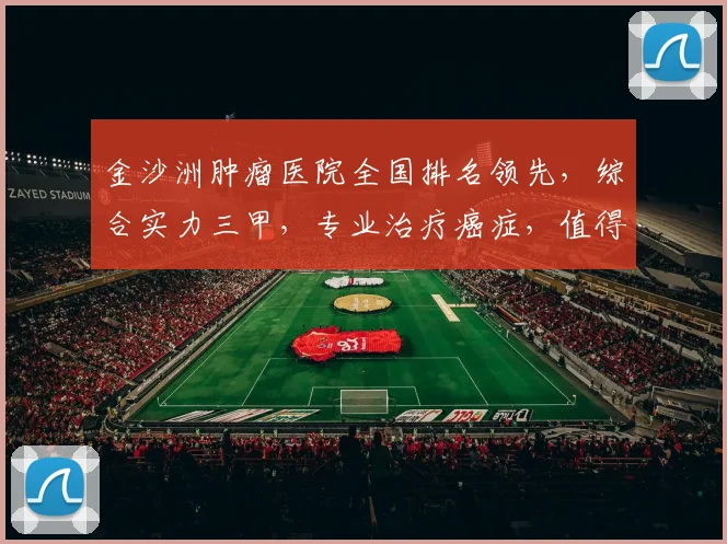 金沙洲肿瘤医院全国排名领先，综合实力三甲，专业治疗癌症，值得信赖逗逗逗