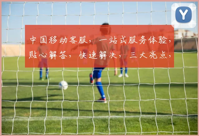 中国移动客服，一站式服务体验，贴心解答，快速解决，三大亮点，值得信赖