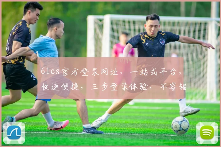 61cs官方登录网址，一站式平台，快速便捷，三步登录体验，不容错过