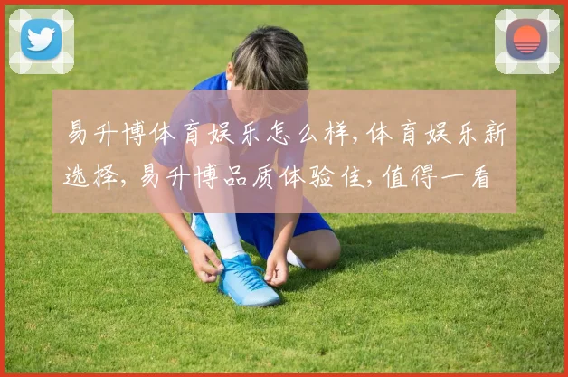 易升博体育娱乐怎么样,体育娱乐新选择,易升博品质体验佳,值得一看。