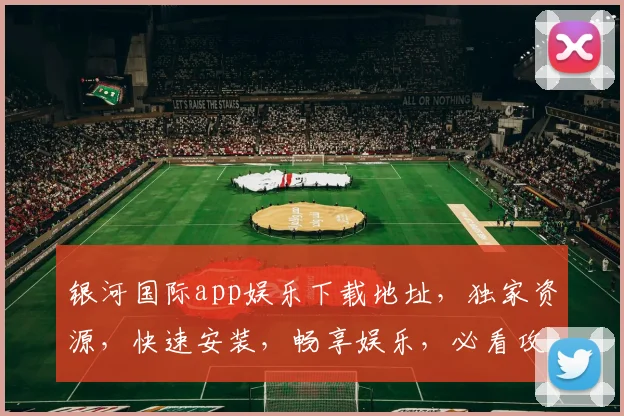 银河国际app娱乐下载地址，独家资源，快速安装，畅享娱乐，必看攻略，轻松下载