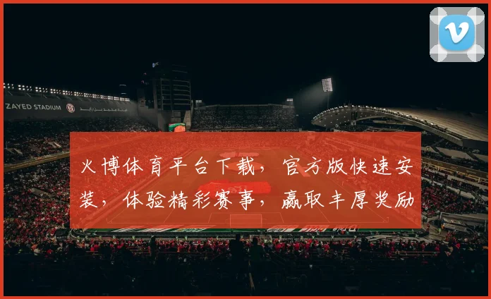 火博体育平台下载，官方版快速安装，体验精彩赛事，赢取丰厚奖励，安全可靠