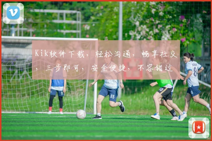Kik软件下载，轻松沟通，畅享社交，三步即可，安全便捷，不容错过，快来体验