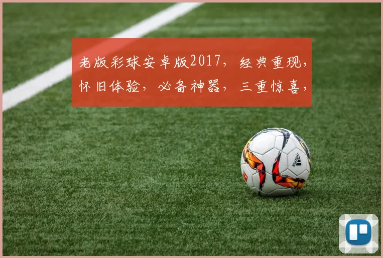 老版彩球安卓版2017，经典重现，怀旧体验，必备神器，三重惊喜，不容错过