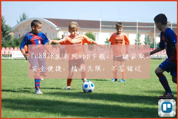 fc8828发彩网app下载，一键获取，安全便捷，精彩无限，不容错过