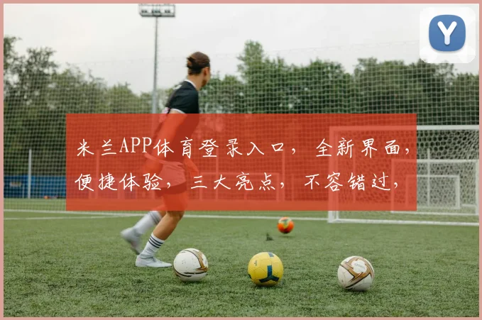 米兰APP体育登录入口，全新界面，便捷体验，三大亮点，不容错过，速来一探究竟