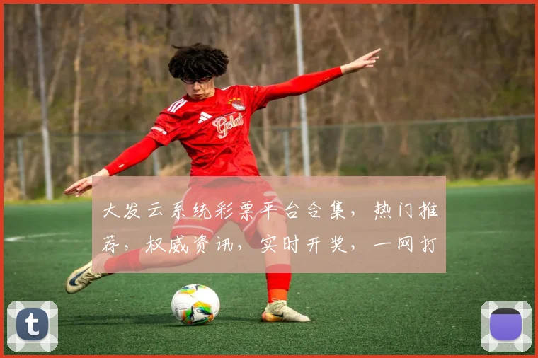 大发云系统彩票平台合集，热门推荐，权威资讯，实时开奖，一网打尽，玩转彩市