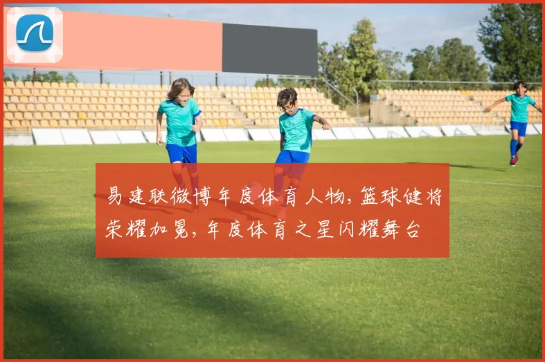 易建联微博年度体育人物,篮球健将荣耀加冕,年度体育之星闪耀舞台